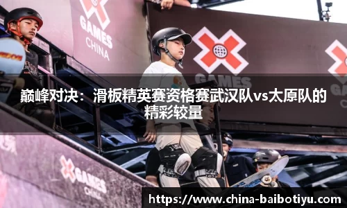 巅峰对决：滑板精英赛资格赛武汉队vs太原队的精彩较量